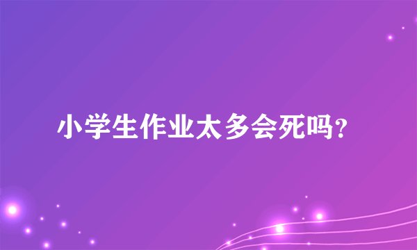 小学生作业太多会死吗？