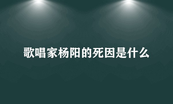 歌唱家杨阳的死因是什么