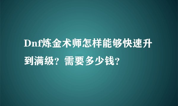 Dnf炼金术师怎样能够快速升到满级？需要多少钱？