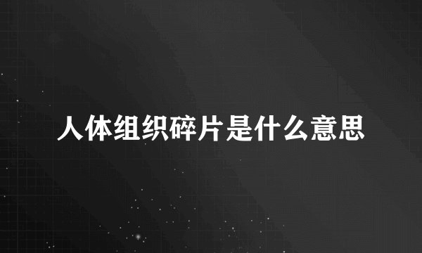 人体组织碎片是什么意思