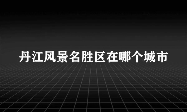 丹江风景名胜区在哪个城市
