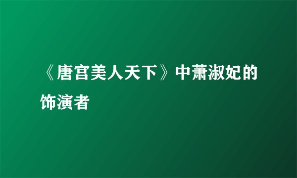 《唐宫美人天下》中萧淑妃的饰演者