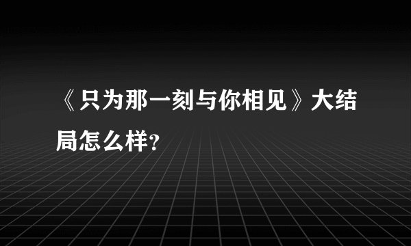 《只为那一刻与你相见》大结局怎么样？