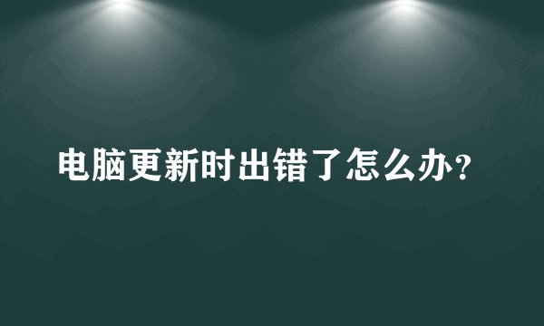 电脑更新时出错了怎么办？