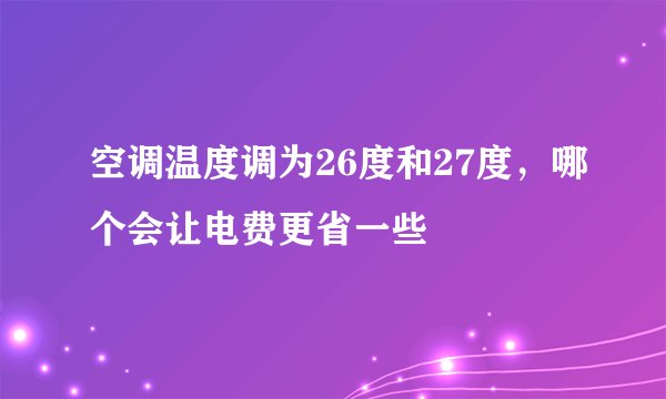 空调温度调为26度和27度，哪个会让电费更省一些