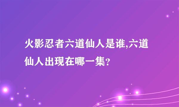 火影忍者六道仙人是谁,六道仙人出现在哪一集？