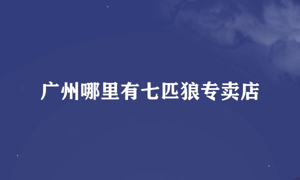 广州哪里有七匹狼专卖店