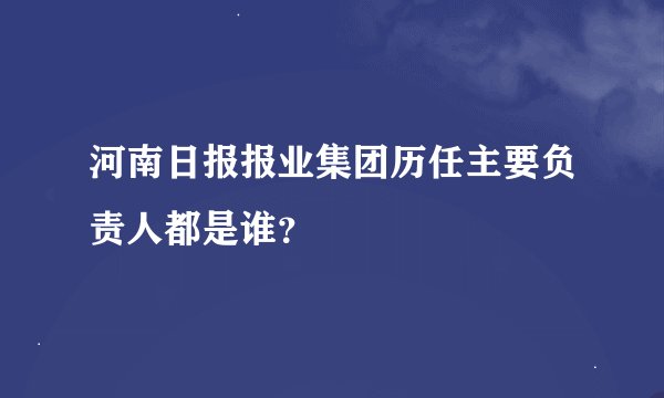 河南日报报业集团历任主要负责人都是谁？
