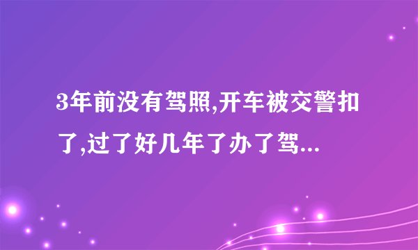 3年前没有驾照,开车被交警扣了,过了好几年了办了驾照,12123显示违章未处理