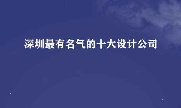 深圳最有名气的十大设计公司