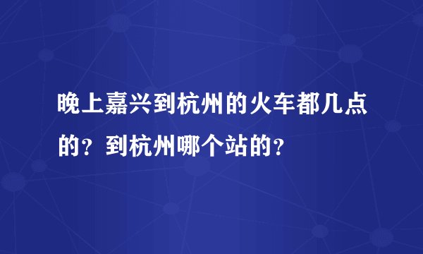 晚上嘉兴到杭州的火车都几点的？到杭州哪个站的？