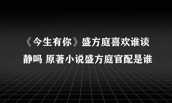 《今生有你》盛方庭喜欢谁谈静吗 原著小说盛方庭官配是谁