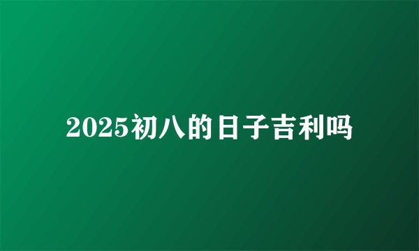 2025初八的日子吉利吗