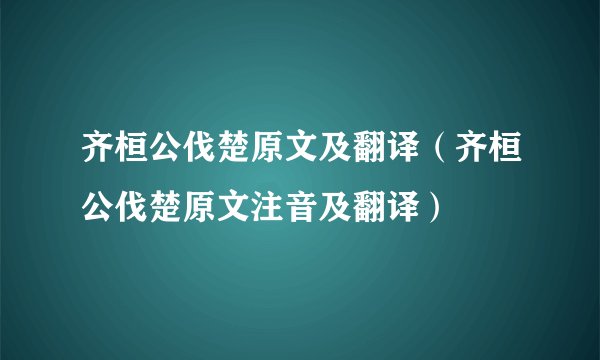 齐桓公伐楚原文及翻译（齐桓公伐楚原文注音及翻译）
