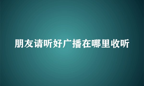 朋友请听好广播在哪里收听