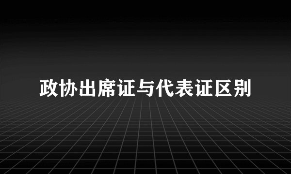 政协出席证与代表证区别