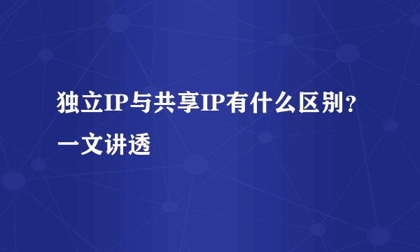 独立IP与共享IP有什么区别？一文讲透