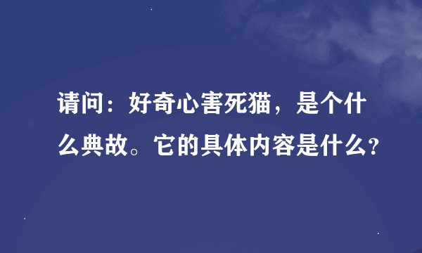 请问：好奇心害死猫，是个什么典故。它的具体内容是什么？