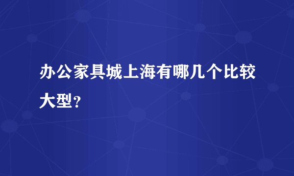 办公家具城上海有哪几个比较大型？