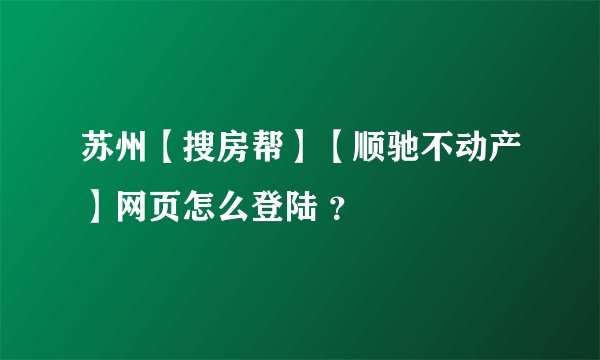苏州【搜房帮】【顺驰不动产】网页怎么登陆 ？