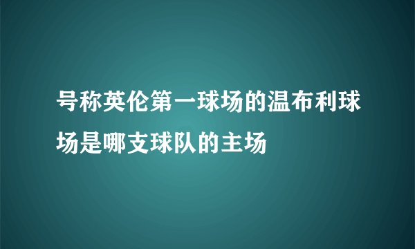 号称英伦第一球场的温布利球场是哪支球队的主场