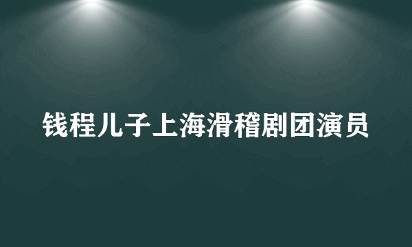 钱程儿子上海滑稽剧团演员