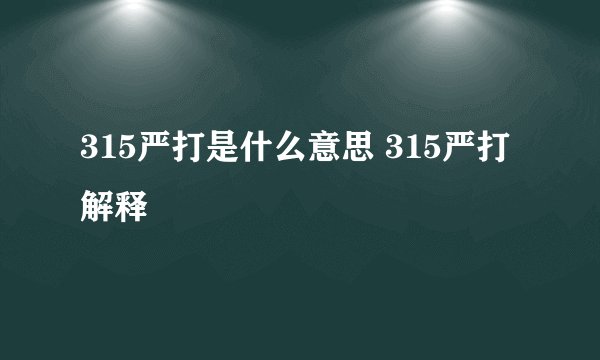 315严打是什么意思 315严打解释