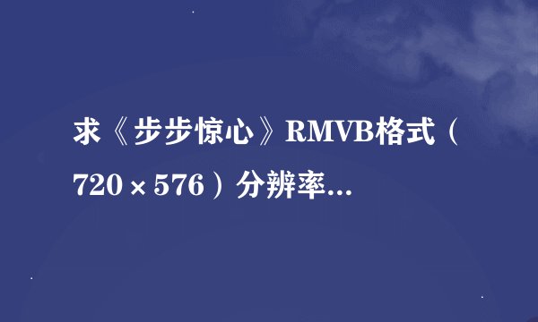 求《步步惊心》RMVB格式（720×576）分辨率 的，全集电视剧下载地址！麻烦能帮忙！谢谢