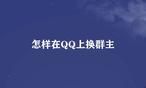 怎样在QQ上换群主