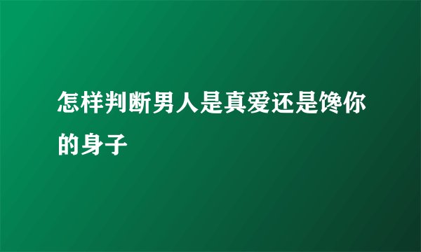 怎样判断男人是真爱还是馋你的身子