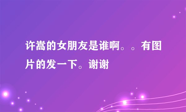许嵩的女朋友是谁啊。。有图片的发一下。谢谢