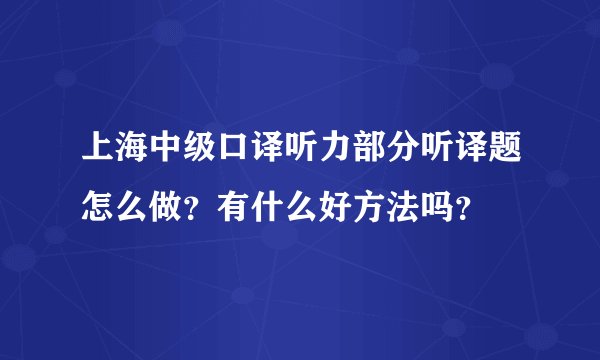 上海中级口译听力部分听译题怎么做？有什么好方法吗？