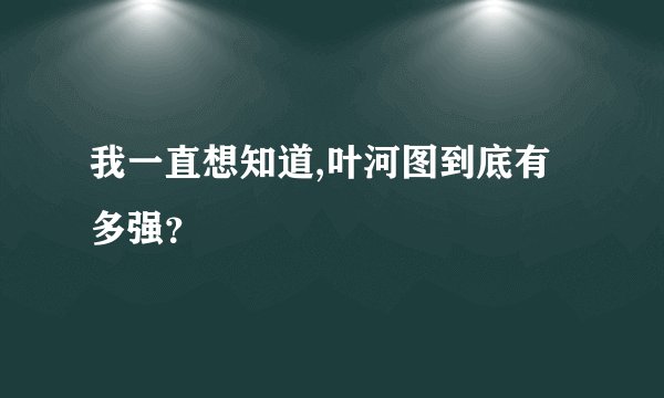我一直想知道,叶河图到底有多强？