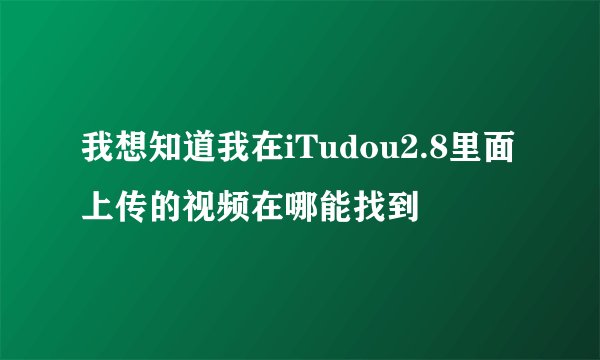 我想知道我在iTudou2.8里面上传的视频在哪能找到