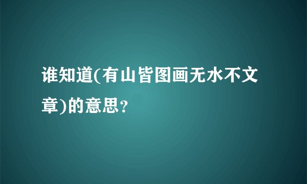 谁知道(有山皆图画无水不文章)的意思？