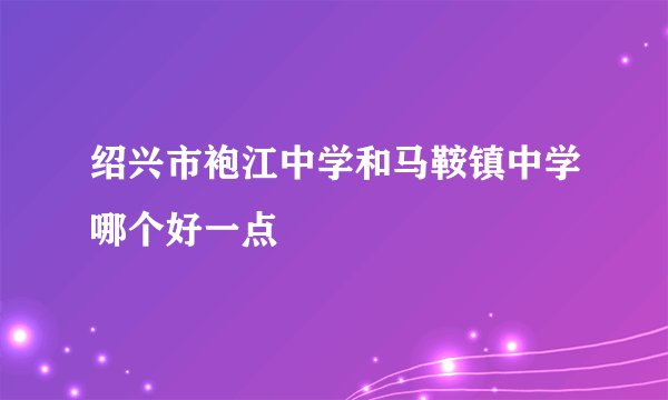 绍兴市袍江中学和马鞍镇中学哪个好一点