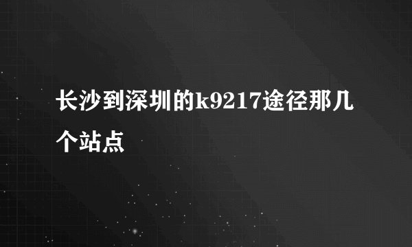 长沙到深圳的k9217途径那几个站点