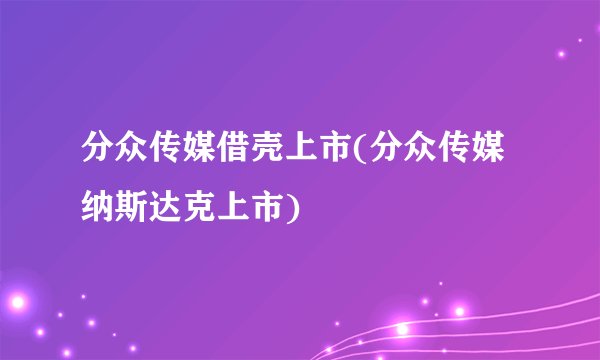 分众传媒借壳上市(分众传媒纳斯达克上市)