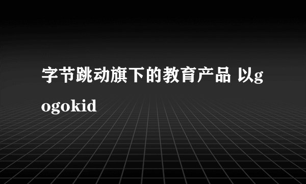 字节跳动旗下的教育产品 以gogokid