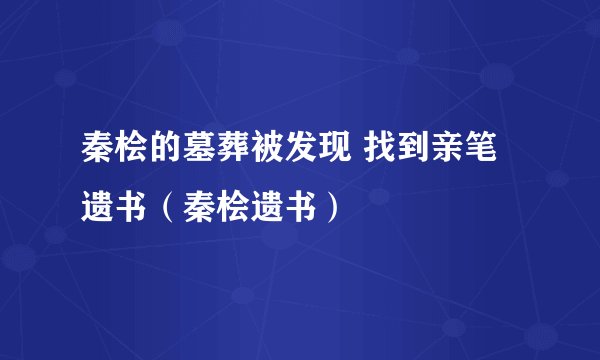 秦桧的墓葬被发现 找到亲笔遗书（秦桧遗书）