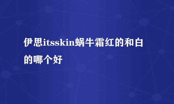 伊思itsskin蜗牛霜红的和白的哪个好