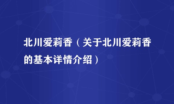 北川爱莉香（关于北川爱莉香的基本详情介绍）