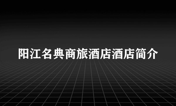 阳江名典商旅酒店酒店简介