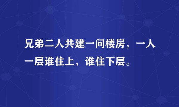 兄弟二人共建一问楼房，一人一层谁住上，谁住下层。