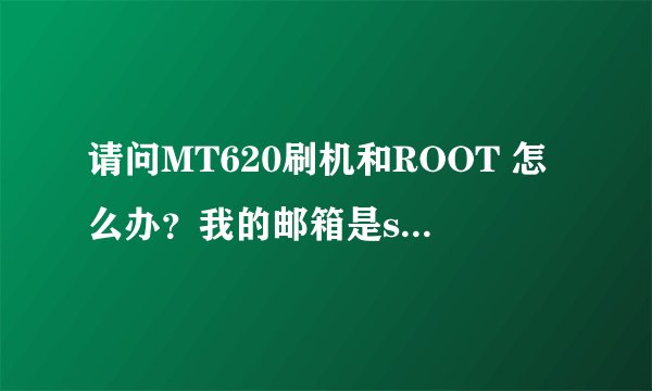 请问MT620刷机和ROOT 怎么办？我的邮箱是ssjty2005@sina.com. 谢谢咯