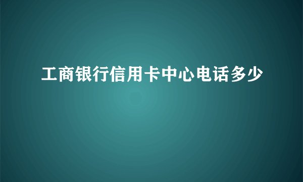 工商银行信用卡中心电话多少