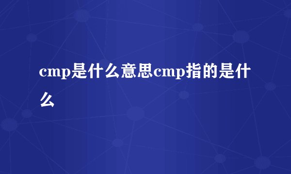 cmp是什么意思cmp指的是什么