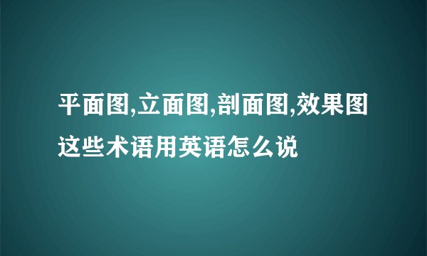 平面图,立面图,剖面图,效果图这些术语用英语怎么说
