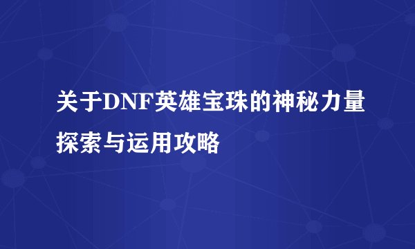 关于DNF英雄宝珠的神秘力量探索与运用攻略