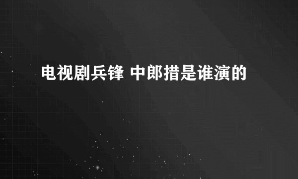 电视剧兵锋 中郎措是谁演的